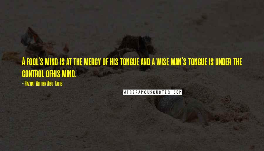 Hazrat Ali Ibn Abu-Talib Quotes: A fool's mind is at the mercy of his tongue and a wise man's tongue is under the control ofhis mind.