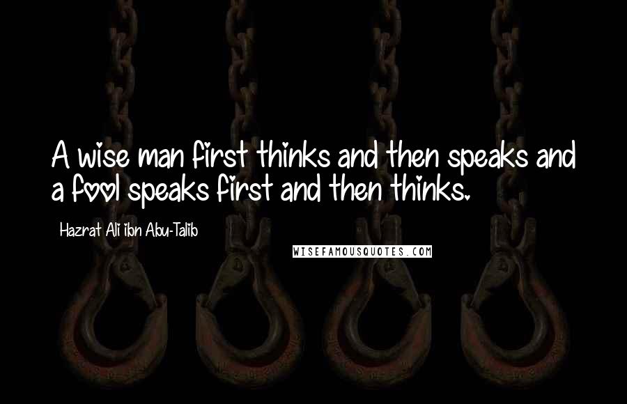 Hazrat Ali Ibn Abu-Talib Quotes: A wise man first thinks and then speaks and a fool speaks first and then thinks.