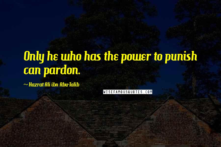 Hazrat Ali Ibn Abu-Talib Quotes: Only he who has the power to punish can pardon.