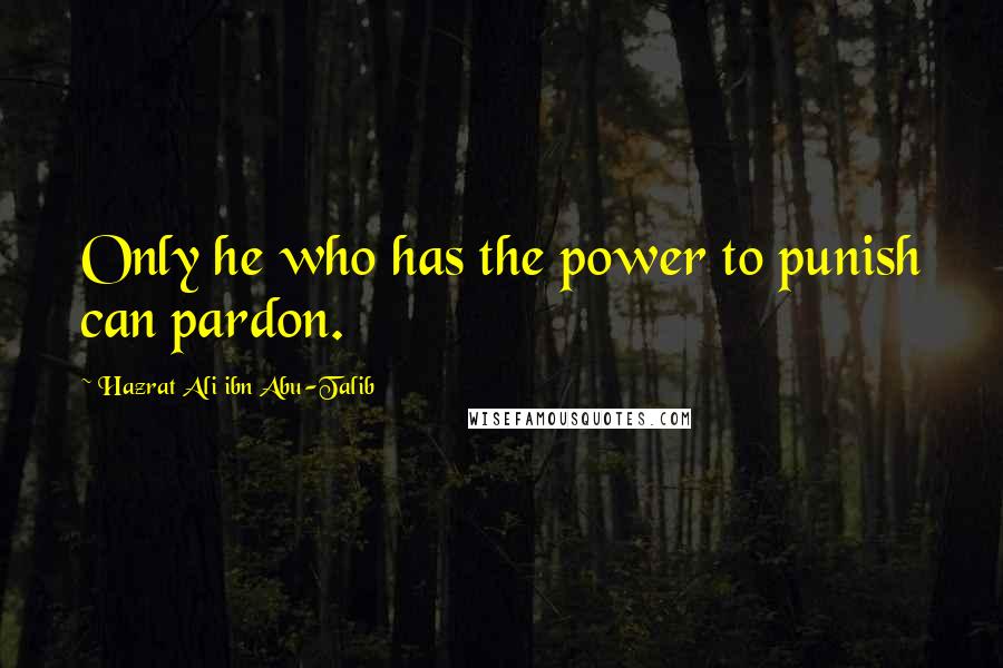 Hazrat Ali Ibn Abu-Talib Quotes: Only he who has the power to punish can pardon.