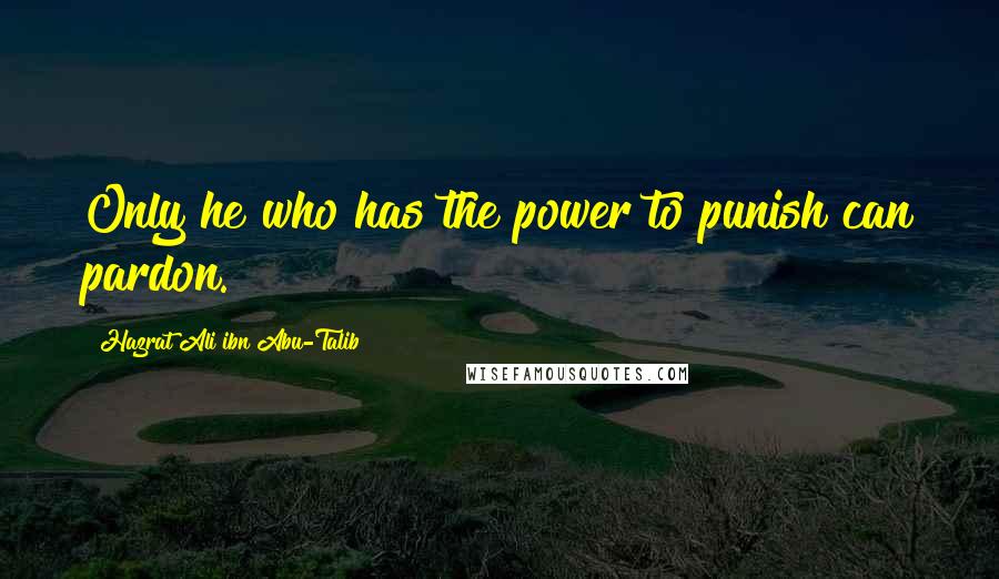 Hazrat Ali Ibn Abu-Talib Quotes: Only he who has the power to punish can pardon.