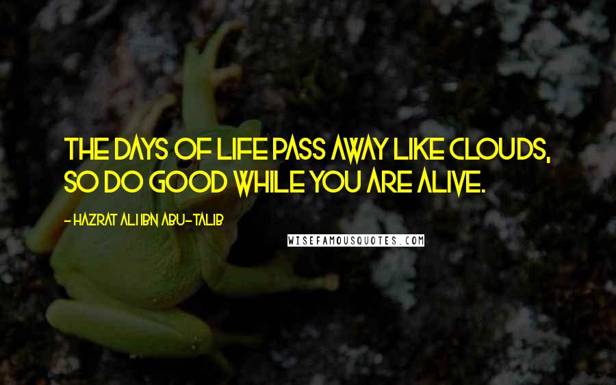 Hazrat Ali Ibn Abu-Talib Quotes: The days of life pass away like clouds, so do good while you are alive.