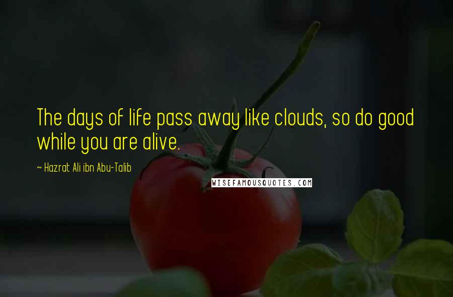 Hazrat Ali Ibn Abu-Talib Quotes: The days of life pass away like clouds, so do good while you are alive.