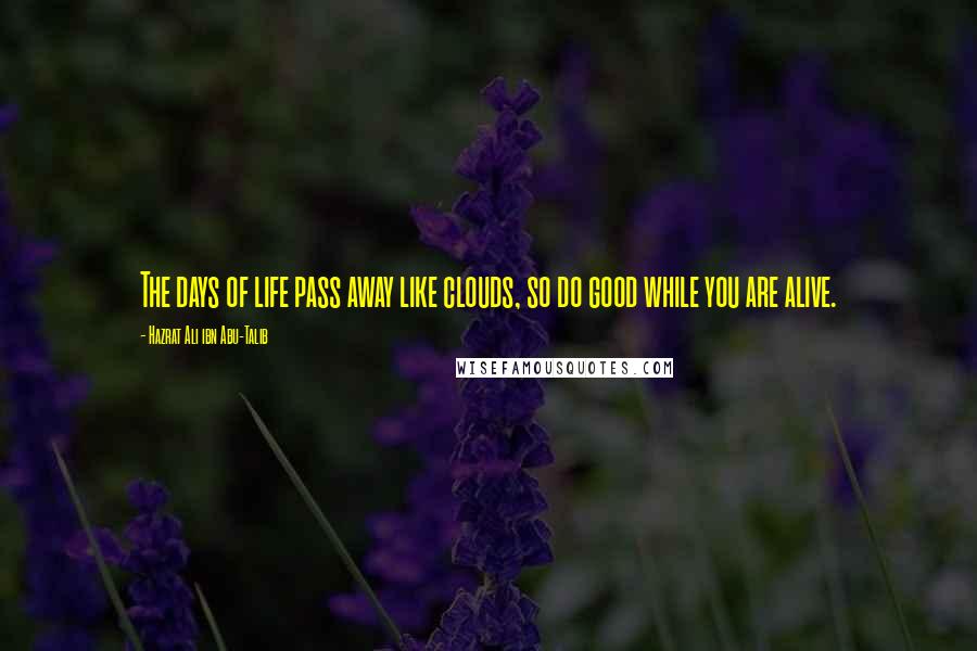 Hazrat Ali Ibn Abu-Talib Quotes: The days of life pass away like clouds, so do good while you are alive.