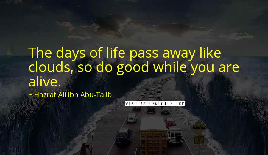 Hazrat Ali Ibn Abu-Talib Quotes: The days of life pass away like clouds, so do good while you are alive.