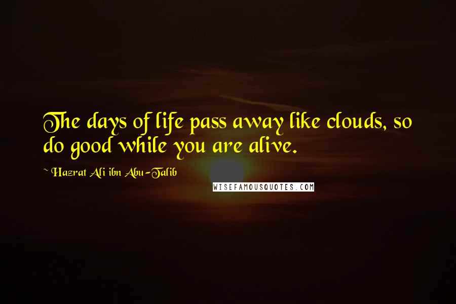 Hazrat Ali Ibn Abu-Talib Quotes: The days of life pass away like clouds, so do good while you are alive.