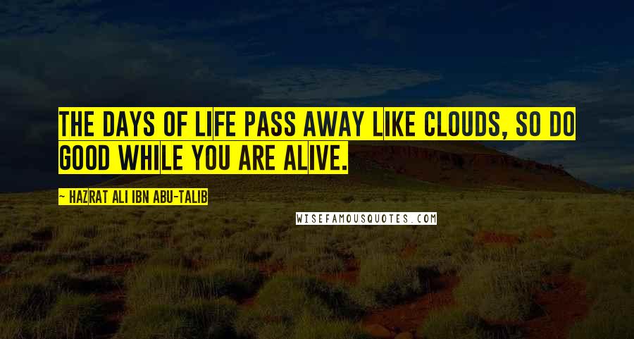 Hazrat Ali Ibn Abu-Talib Quotes: The days of life pass away like clouds, so do good while you are alive.