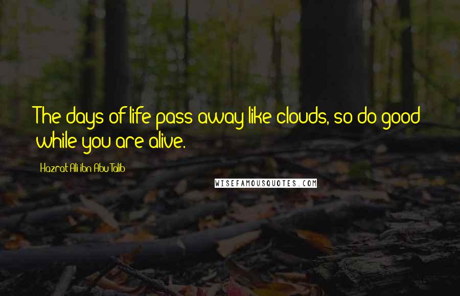 Hazrat Ali Ibn Abu-Talib Quotes: The days of life pass away like clouds, so do good while you are alive.