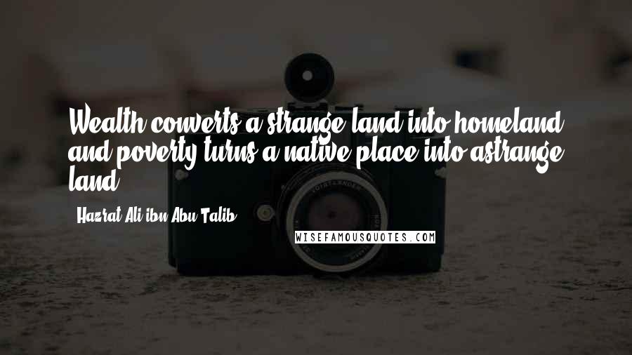 Hazrat Ali Ibn Abu-Talib Quotes: Wealth converts a strange land into homeland and poverty turns a native place into astrange land.