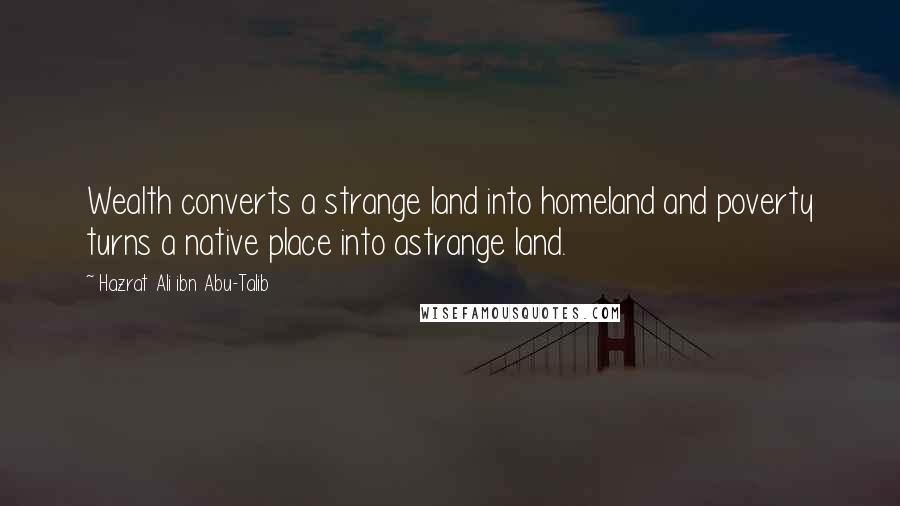 Hazrat Ali Ibn Abu-Talib Quotes: Wealth converts a strange land into homeland and poverty turns a native place into astrange land.