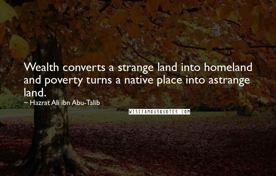 Hazrat Ali Ibn Abu-Talib Quotes: Wealth converts a strange land into homeland and poverty turns a native place into astrange land.