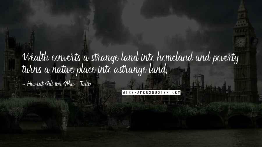 Hazrat Ali Ibn Abu-Talib Quotes: Wealth converts a strange land into homeland and poverty turns a native place into astrange land.