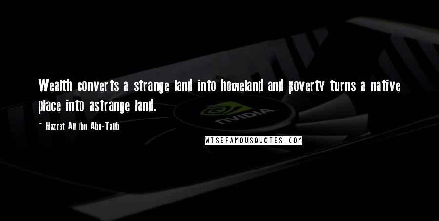 Hazrat Ali Ibn Abu-Talib Quotes: Wealth converts a strange land into homeland and poverty turns a native place into astrange land.