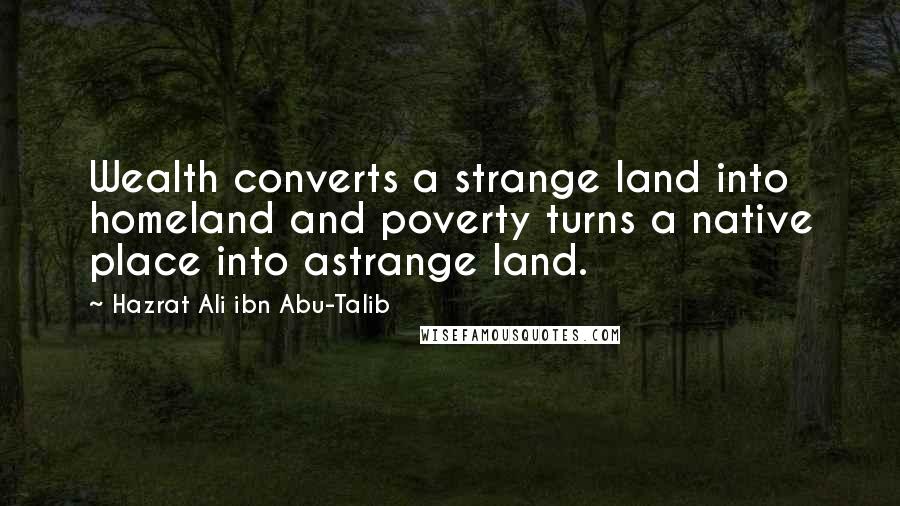 Hazrat Ali Ibn Abu-Talib Quotes: Wealth converts a strange land into homeland and poverty turns a native place into astrange land.