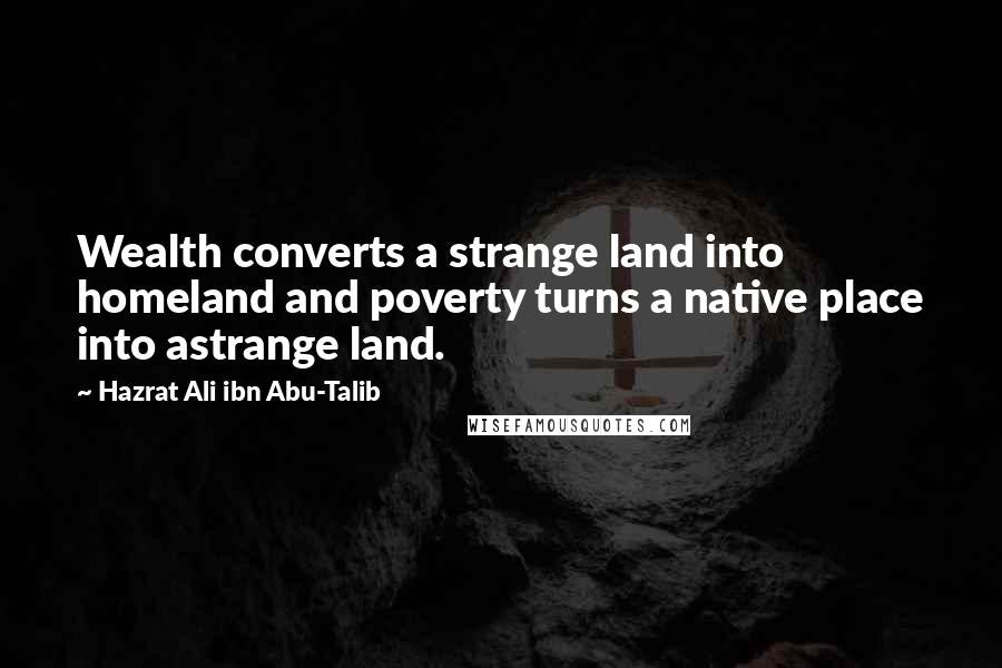 Hazrat Ali Ibn Abu-Talib Quotes: Wealth converts a strange land into homeland and poverty turns a native place into astrange land.