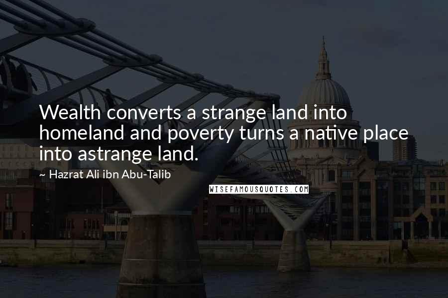 Hazrat Ali Ibn Abu-Talib Quotes: Wealth converts a strange land into homeland and poverty turns a native place into astrange land.