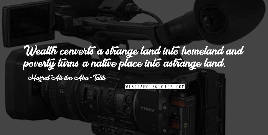 Hazrat Ali Ibn Abu-Talib Quotes: Wealth converts a strange land into homeland and poverty turns a native place into astrange land.