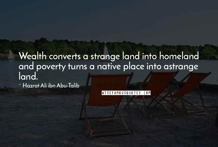 Hazrat Ali Ibn Abu-Talib Quotes: Wealth converts a strange land into homeland and poverty turns a native place into astrange land.