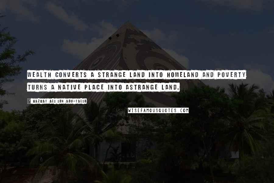 Hazrat Ali Ibn Abu-Talib Quotes: Wealth converts a strange land into homeland and poverty turns a native place into astrange land.