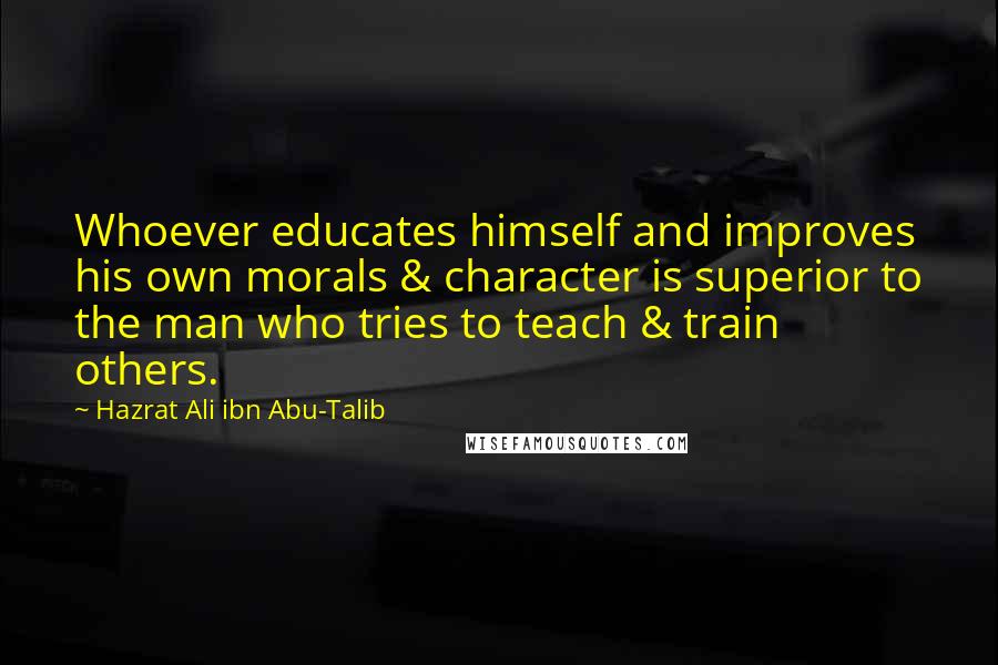 Hazrat Ali Ibn Abu-Talib Quotes: Whoever educates himself and improves his own morals & character is superior to the man who tries to teach & train others.