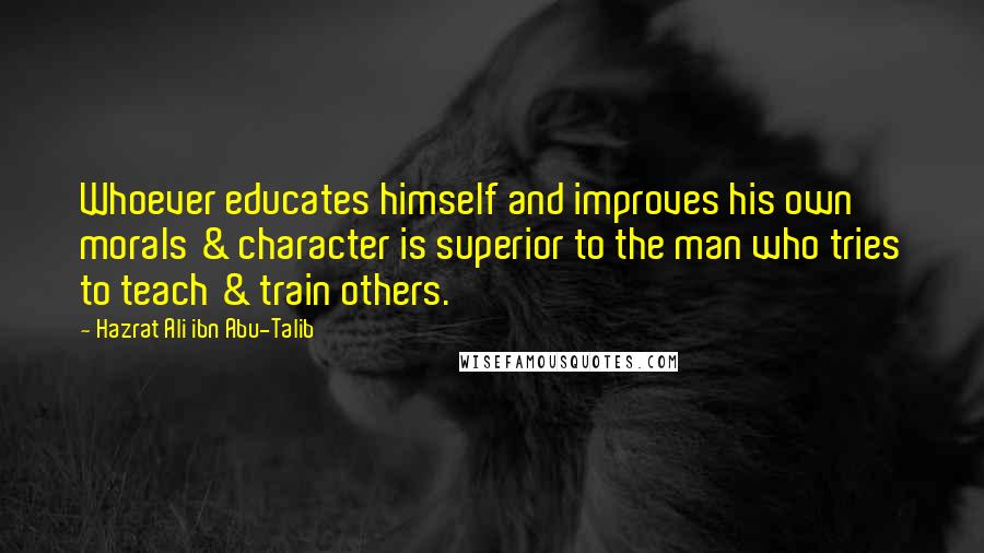 Hazrat Ali Ibn Abu-Talib Quotes: Whoever educates himself and improves his own morals & character is superior to the man who tries to teach & train others.