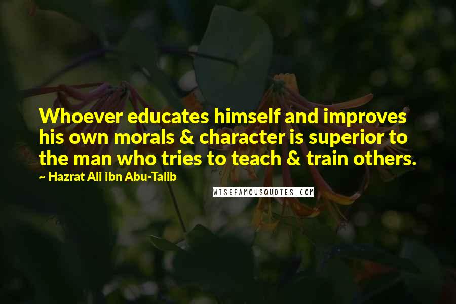 Hazrat Ali Ibn Abu-Talib Quotes: Whoever educates himself and improves his own morals & character is superior to the man who tries to teach & train others.