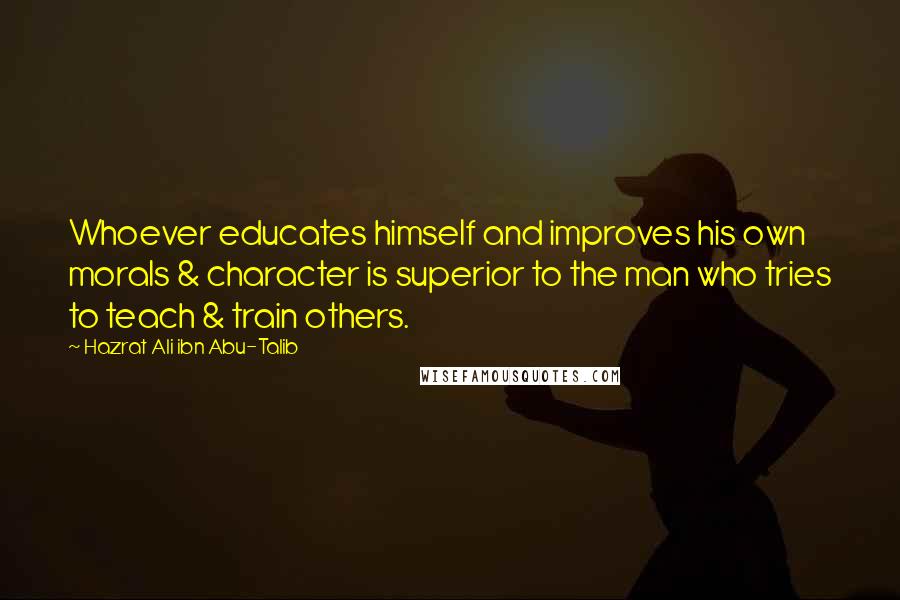 Hazrat Ali Ibn Abu-Talib Quotes: Whoever educates himself and improves his own morals & character is superior to the man who tries to teach & train others.