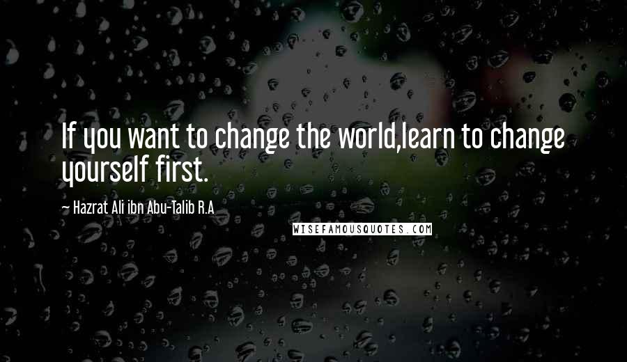 Hazrat Ali Ibn Abu-Talib R.A Quotes: If you want to change the world,learn to change yourself first.