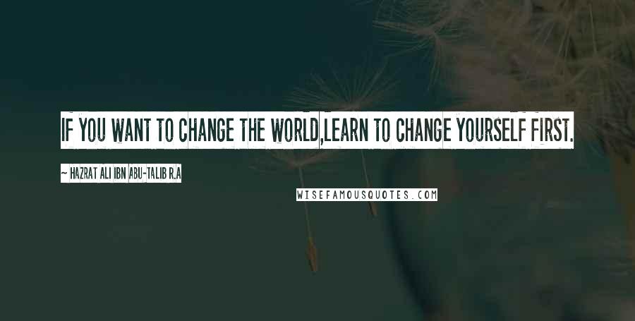 Hazrat Ali Ibn Abu-Talib R.A Quotes: If you want to change the world,learn to change yourself first.