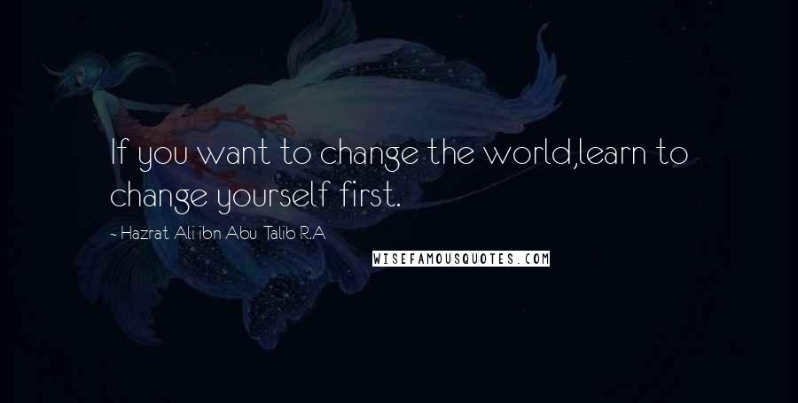 Hazrat Ali Ibn Abu-Talib R.A Quotes: If you want to change the world,learn to change yourself first.