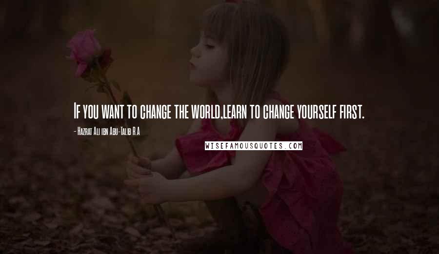 Hazrat Ali Ibn Abu-Talib R.A Quotes: If you want to change the world,learn to change yourself first.