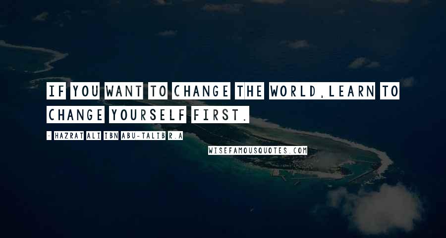 Hazrat Ali Ibn Abu-Talib R.A Quotes: If you want to change the world,learn to change yourself first.