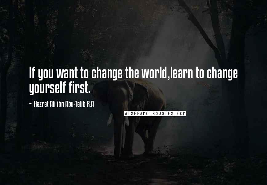 Hazrat Ali Ibn Abu-Talib R.A Quotes: If you want to change the world,learn to change yourself first.