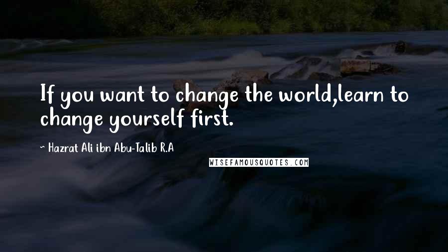 Hazrat Ali Ibn Abu-Talib R.A Quotes: If you want to change the world,learn to change yourself first.