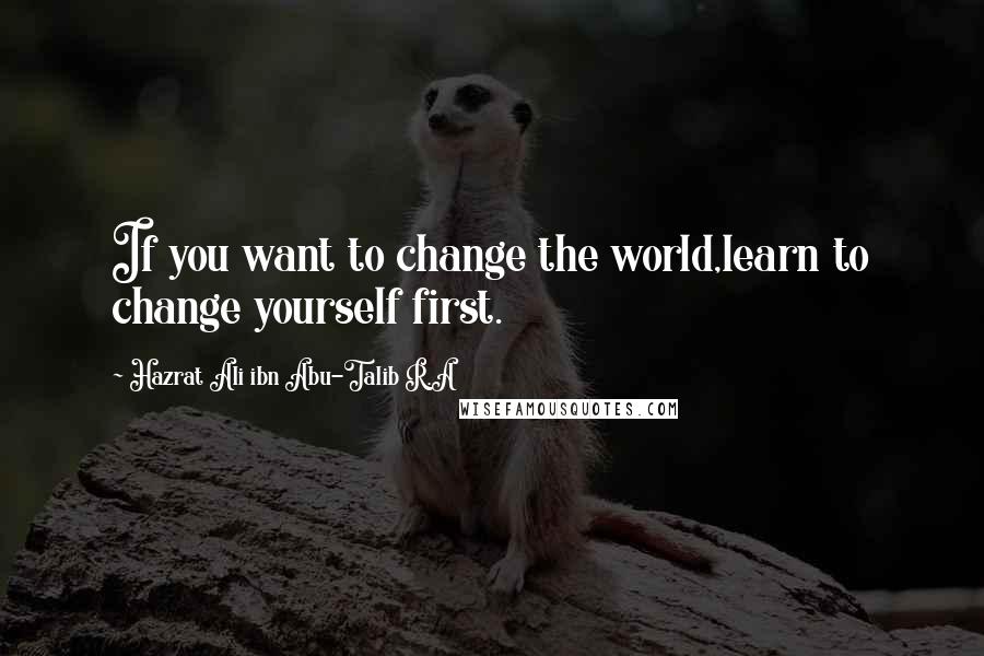 Hazrat Ali Ibn Abu-Talib R.A Quotes: If you want to change the world,learn to change yourself first.