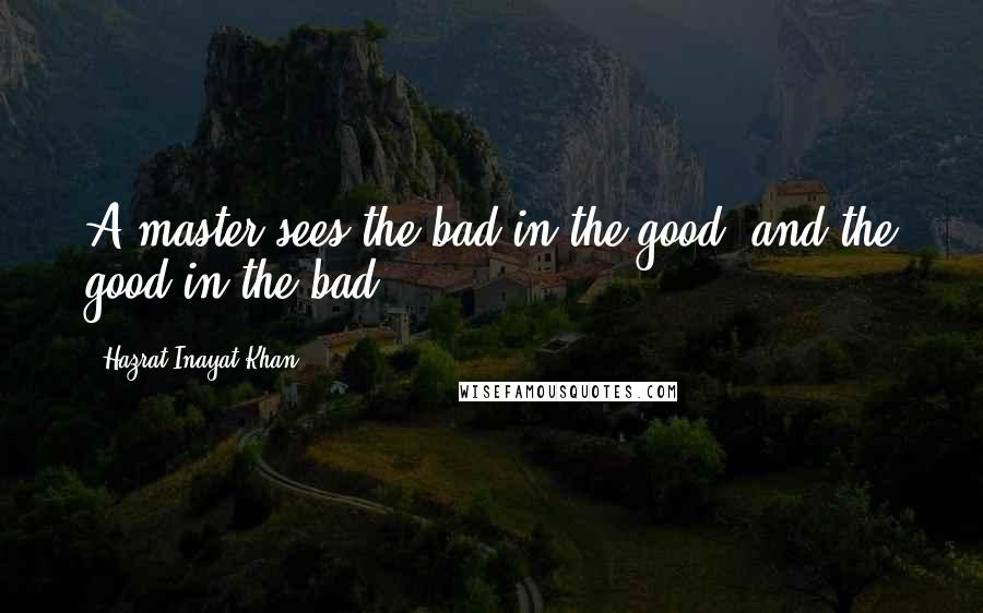 Hazrat Inayat Khan Quotes: A master sees the bad in the good, and the good in the bad.