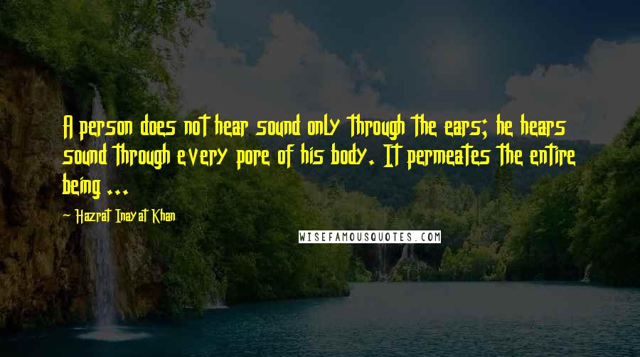 Hazrat Inayat Khan Quotes: A person does not hear sound only through the ears; he hears sound through every pore of his body. It permeates the entire being ...