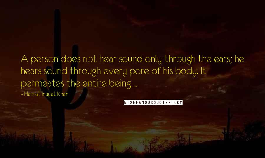 Hazrat Inayat Khan Quotes: A person does not hear sound only through the ears; he hears sound through every pore of his body. It permeates the entire being ...