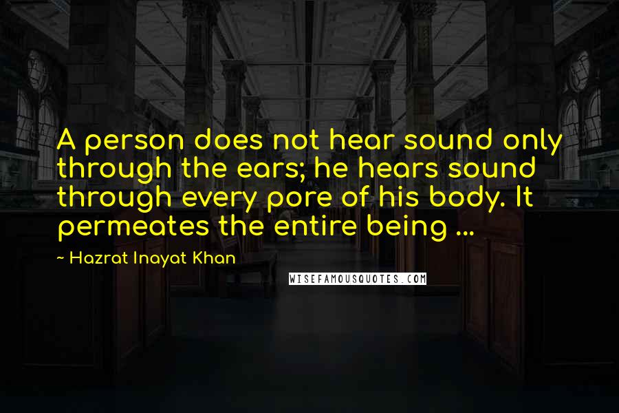 Hazrat Inayat Khan Quotes: A person does not hear sound only through the ears; he hears sound through every pore of his body. It permeates the entire being ...