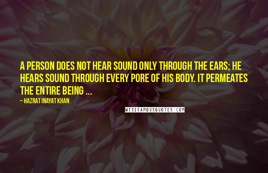 Hazrat Inayat Khan Quotes: A person does not hear sound only through the ears; he hears sound through every pore of his body. It permeates the entire being ...