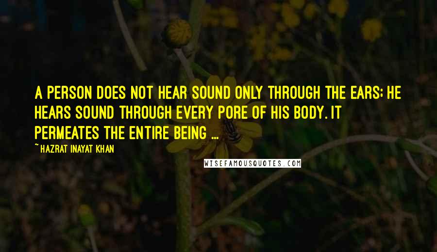 Hazrat Inayat Khan Quotes: A person does not hear sound only through the ears; he hears sound through every pore of his body. It permeates the entire being ...