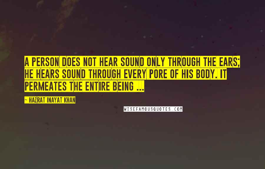 Hazrat Inayat Khan Quotes: A person does not hear sound only through the ears; he hears sound through every pore of his body. It permeates the entire being ...