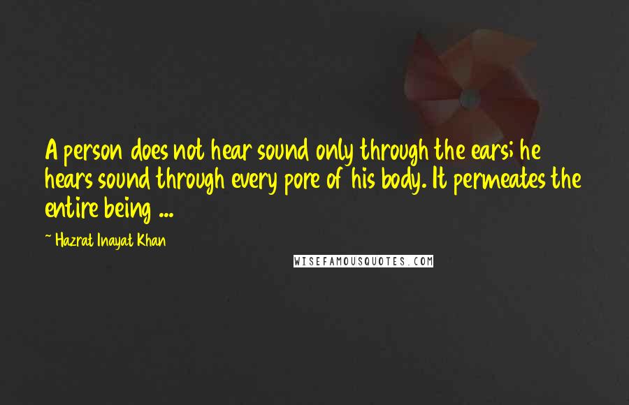 Hazrat Inayat Khan Quotes: A person does not hear sound only through the ears; he hears sound through every pore of his body. It permeates the entire being ...