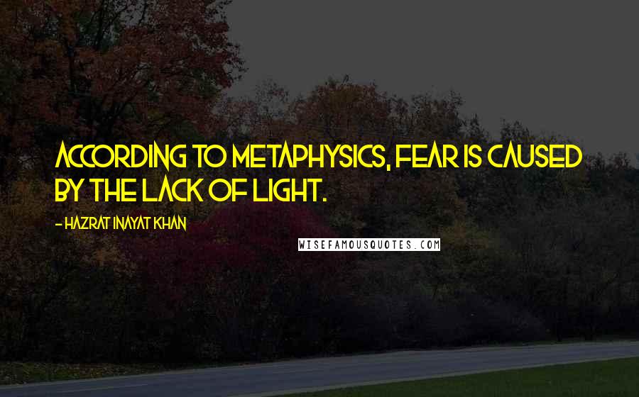 Hazrat Inayat Khan Quotes: According to metaphysics, fear is caused by the lack of light.