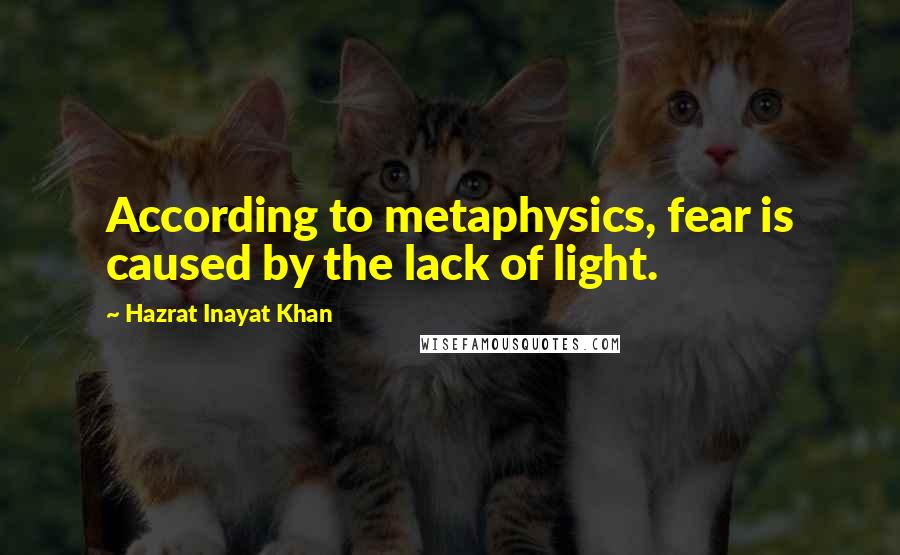 Hazrat Inayat Khan Quotes: According to metaphysics, fear is caused by the lack of light.