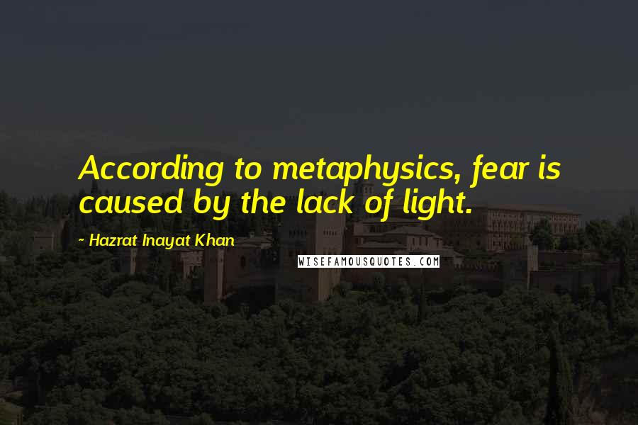 Hazrat Inayat Khan Quotes: According to metaphysics, fear is caused by the lack of light.