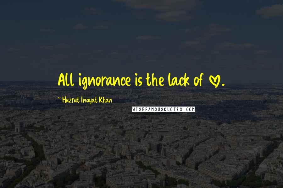 Hazrat Inayat Khan Quotes: All ignorance is the lack of love.