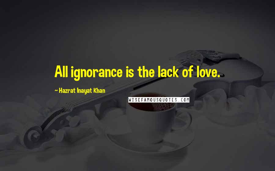 Hazrat Inayat Khan Quotes: All ignorance is the lack of love.