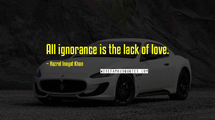 Hazrat Inayat Khan Quotes: All ignorance is the lack of love.