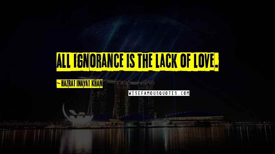 Hazrat Inayat Khan Quotes: All ignorance is the lack of love.